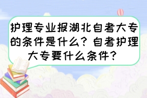 護(hù)理專業(yè)報湖北自考大專的條件是什么？自考護(hù)理大專要什么條件？