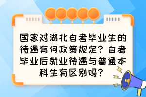 國家對湖北自考畢業(yè)生的待遇有何政策規(guī)定？自考畢業(yè)后就業(yè)待遇與普通本科生有區(qū)別嗎？