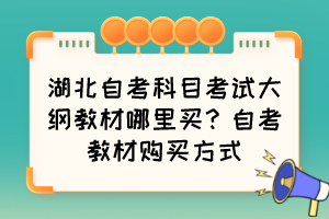 湖北自考科目考試大綱教材哪里買？自考教材購買方式