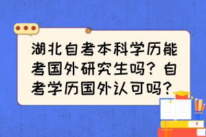 湖北自考本科學(xué)歷能考國(guó)外研究生嗎？自考學(xué)歷國(guó)外認(rèn)可嗎？