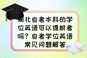 湖北自考本科的學(xué)位英語可以提前考嗎？自考學(xué)位英語常見問題解答