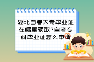 湖北自考大專畢業(yè)證在哪里領(lǐng)取?自考專科畢業(yè)證怎么申請？