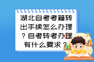 湖北自考考籍轉(zhuǎn)出手續(xù)怎么辦理？自考轉(zhuǎn)考辦理有什么要求？