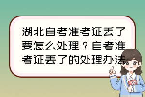 湖北自考準(zhǔn)考證丟了要怎么處理？自考準(zhǔn)考證丟了的處理辦法