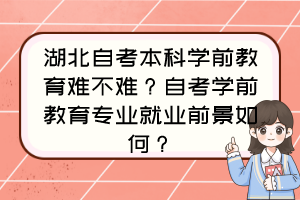 湖北自考本科學(xué)前教育難不難？自考學(xué)前教育專業(yè)就業(yè)前景如何？