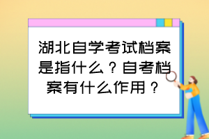 湖北自學考試檔案是指什么？自考檔案有什么作用？