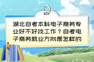 湖北自考本科電子商務(wù)專業(yè)好不好找工作？自考電子商務(wù)就業(yè)方向是怎樣的？