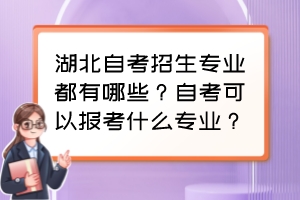 湖北自考招生專業(yè)都有哪些？自考可以報(bào)考什么專業(yè)？