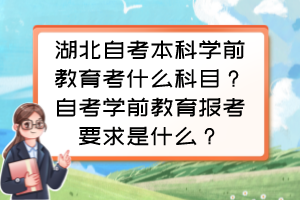 湖北自考本科學(xué)前教育考什么科目？自考學(xué)前教育報考要求是什么？