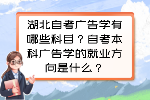 湖北自考廣告學有哪些科目？自考本科廣告學的就業(yè)方向是什么？