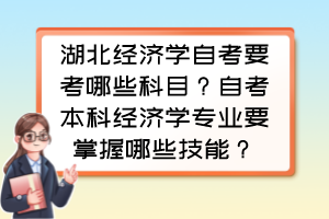 湖北經(jīng)濟學(xué)自考要考哪些科目？自考本科經(jīng)濟學(xué)專業(yè)要掌握哪些技能？