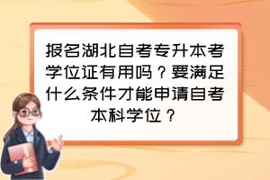 報名湖北自考專升本考學(xué)位證有用嗎？要滿足什么條件才能申請自考本科學(xué)位？