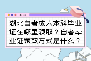 湖北自考成人本科畢業(yè)證在哪里領(lǐng)?。孔钥籍厴I(yè)證領(lǐng)取方式是什么？