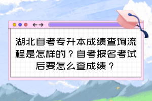 湖北自考專升本成績查詢流程是怎樣的？自考報名考試后要怎么查成績？