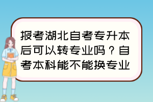 報考湖北自考專升本后可以轉專業(yè)嗎？自考本科能不能換專業(yè)？