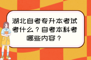 湖北自考專升本考試考什么？自考本科考哪些內(nèi)容？