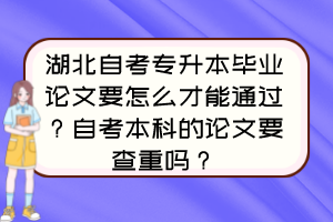 湖北自考專升本畢業(yè)論文要怎么才能通過？自考本科的論文要查重嗎？