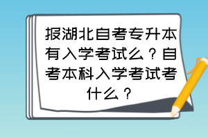 報湖北自考專升本有入學(xué)考試么？自考本科入學(xué)考試考什么？