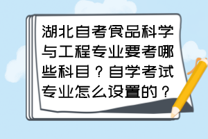 湖北自考食品科學(xué)與工程專業(yè)要考哪些科目？自學(xué)考試專業(yè)怎么設(shè)置的？