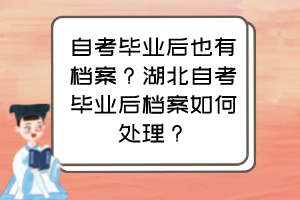 自考畢業(yè)后也有檔案？湖北自考畢業(yè)后檔案如何處理？