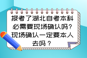 報(bào)考了湖北自考本科必需要現(xiàn)場(chǎng)確認(rèn)嗎?現(xiàn)場(chǎng)確認(rèn)一定要本人去嗎？