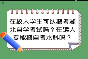 在校大學生可以報考湖北自學考試嗎？在讀大專能報自考本科嗎？