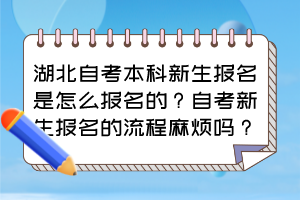 湖北自考本科新生報名是怎么報名的？自考新生報名的流程麻煩嗎？