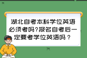 湖北自考本科學位英語必須考嗎?報名自考后一定要考學位英語嗎？