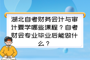 湖北自考財務會計與審計要學哪些課程？自考財會專業(yè)畢業(yè)后能做什么？