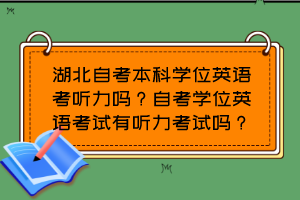 湖北自考本科學(xué)位英語(yǔ)考聽力嗎？自考學(xué)位英語(yǔ)考試有聽力考試嗎？