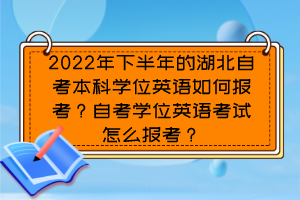 2022年下半年的湖北自考本科學(xué)位英語如何報考？自考學(xué)位英語考試怎么報考？