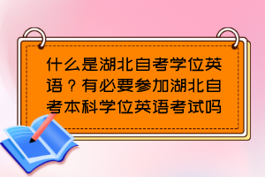 什么是湖北自考學(xué)位英語？有必要參加湖北自考本科學(xué)位英語考試嗎？