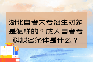 湖北自考大專招生對(duì)象是怎樣的？成人自考?？茍?bào)名條件是什么？