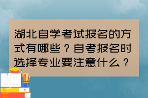 湖北自學(xué)考試報名的方式有哪些？自考報名時選擇專業(yè)要注意什么？