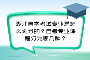 湖北自學考試專業(yè)是怎么劃分的？自考專業(yè)課程分為哪幾種？