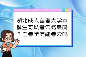 湖北成人自考大學(xué)本科生可以考公務(wù)員嗎？自考學(xué)歷能考公嗎？