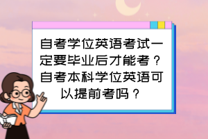 自考學(xué)位英語考試一定要畢業(yè)后才能考？自考本科學(xué)位英語可以提前考嗎？