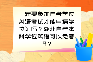 一定要參加自考學(xué)位英語考試才能申請學(xué)位證嗎？湖北自考本科學(xué)位英語可以免考嗎？