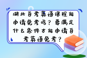 湖北自考英語課程能申請免考嗎？要滿足什么條件才能申請自考英語免考？