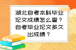 湖北自考本科畢業(yè)論文成績怎么查？自考畢業(yè)論文多久出成績？