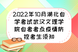 2022年10月湖北自學考試武漢文理學院自考考點疫情防控考生須知