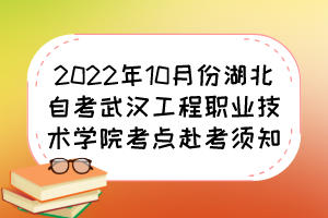 2022年10月份湖北自考武漢工程職業(yè)技術(shù)學(xué)院考點赴考須知