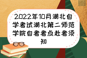 2022年10月湖北自學(xué)考試湖北第二師范學(xué)院自考考點赴考須知