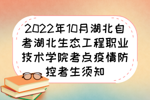 2022年10月湖北自考湖北生態(tài)工程職業(yè)技術學院考點疫情防控考生須知