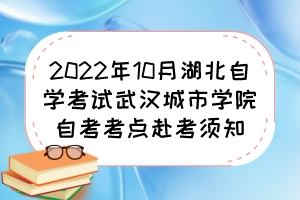 2022年10月湖北自學(xué)考試武漢城市學(xué)院自考考點赴考須知