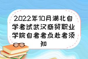 2022年10月湖北自學考試武漢商貿職業(yè)學院自考考點赴考須知