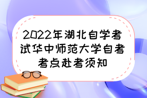 2022年湖北自學考試華中師范大學自考考點赴考須知