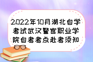 2022年10月湖北自學考試武漢警官職業(yè)學院自考考點赴考須知