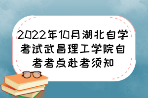 2022年10月湖北自學考試武昌理工學院自考考點赴考須知