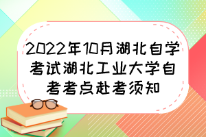 2022年10月湖北自學(xué)考試湖北工業(yè)大學(xué)自考考點(diǎn)赴考須知